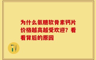 为什么氨糖软骨素钙片价格越高越受欢迎？看看背后的原因