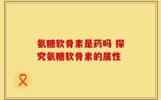 氨糖软骨素是药吗 探究氨糖软骨素的属性