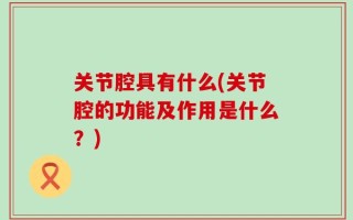 关节腔具有什么(关节腔的功能及作用是什么？)