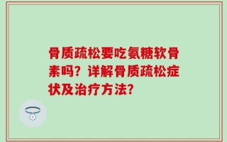 骨质疏松要吃氨糖软骨素吗？详解骨质疏松症状及治疗方法？