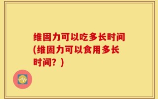 维固力可以吃多长时间(维固力可以食用多长时间？)