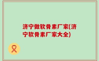 济宁做软骨素厂家(济宁软骨素厂家大全)