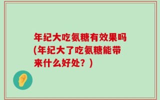年纪大吃氨糖有效果吗(年纪大了吃氨糖能带来什么好处？)
