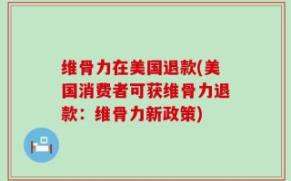 维骨力在美国退款(美国消费者可获维骨力退款：维骨力新政策)