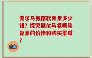 健尔马氨糖软骨素多少钱？探究健尔马氨糖软骨素的价格和购买渠道？