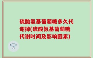 硫酸氨基葡萄糖多久代谢掉(硫酸氨基葡萄糖代谢时间及影响因素)