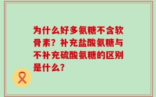 为什么好多氨糖不含软骨素？补充盐酸氨糖与不补充硫酸氨糖的区别是什么？