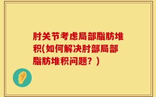 肘关节考虑局部脂肪堆积(如何解决肘部局部脂肪堆积问题？)