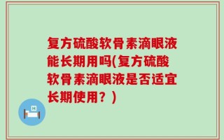 复方硫酸软骨素滴眼液能长期用吗(复方硫酸软骨素滴眼液是否适宜长期使用？)