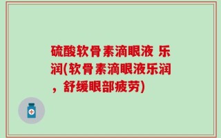 硫酸软骨素滴眼液 乐润(软骨素滴眼液乐润，舒缓眼部疲劳)