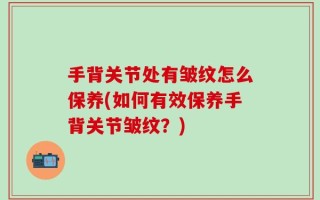 手背关节处有皱纹怎么保养(如何有效保养手背关节皱纹？)