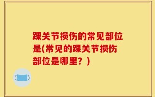 踝关节损伤的常见部位是(常见的踝关节损伤部位是哪里？)