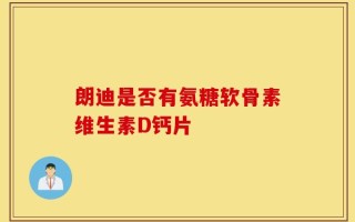 朗迪是否有氨糖软骨素维生素D钙片