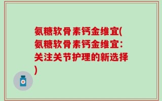 氨糖软骨素钙金维宜(氨糖软骨素钙金维宜：关注关节护理的新选择)