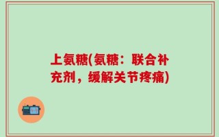 上氨糖(氨糖：联合补充剂，缓解关节疼痛)