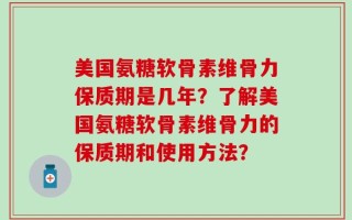 美国氨糖软骨素维骨力保质期是几年？了解美国氨糖软骨素维骨力的保质期和使用方法？