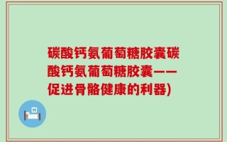 碳酸钙氨葡萄糖胶囊碳酸钙氨葡萄糖胶囊——促进骨骼健康的利器)