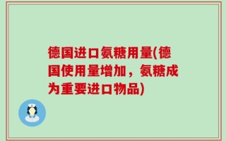德国进口氨糖用量(德国使用量增加，氨糖成为重要进口物品)