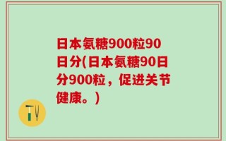 日本氨糖900粒90日分(日本氨糖90日分900粒，促进关节健康。)