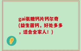 gai氨糖钙片钙尔奇(益生菌钙，好处多多，适合全家人！)