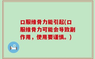 口服维骨力能引起(口服维骨力可能会导致副作用，使用要谨慎。)