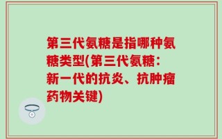 第三代氨糖是指哪种氨糖类型(第三代氨糖：新一代的抗炎、抗肿瘤药物关键)