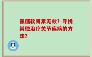 氨糖软骨素无效？寻找其他治疗关节疾病的方法？