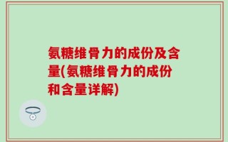 氨糖维骨力的成份及含量(氨糖维骨力的成份和含量详解)