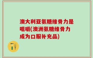 澳大利亚氨糖维骨力是咀嚼(澳洲氨糖维骨力成为口服补充品)