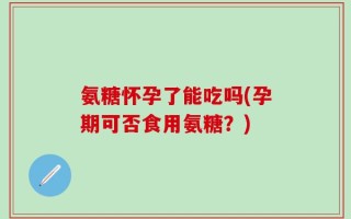氨糖怀孕了能吃吗(孕期可否食用氨糖？)