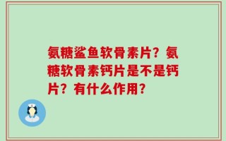 氨糖鲨鱼软骨素片？氨糖软骨素钙片是不是钙片？有什么作用？