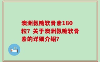 澳洲氨糖软骨素180粒？关于澳洲氨糖软骨素的详细介绍？