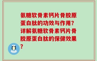 氨糖软骨素钙片骨胶原蛋白肽的功效与作用？详解氨糖软骨素钙片骨胶原蛋白肽的保健效果？