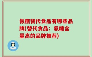 氨糖替代食品有哪些品牌(替代食品：氨糖含量高的品牌推荐)