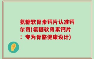 氨糖软骨素钙片认准钙尔奇(氨糖软骨素钙片：专为骨骼健康设计)