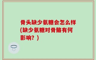 骨头缺少氨糖会怎么样(缺少氨糖对骨骼有何影响？)