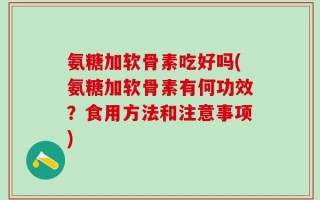氨糖加软骨素吃好吗(氨糖加软骨素有何功效？食用方法和注意事项)