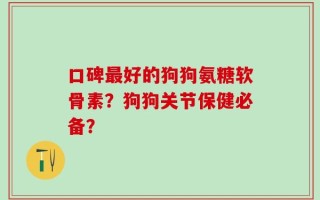 口碑最好的狗狗氨糖软骨素？狗狗关节保健必备？