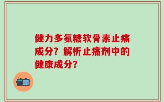 健力多氨糖软骨素止痛成分？解析止痛剂中的健康成分？