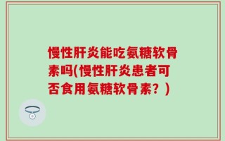 慢性肝炎能吃氨糖软骨素吗(慢性肝炎患者可否食用氨糖软骨素？)