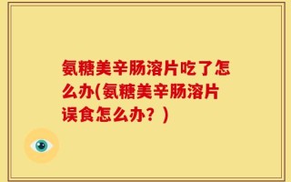 氨糖美辛肠溶片吃了怎么办(氨糖美辛肠溶片误食怎么办？)