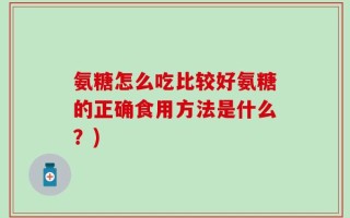 氨糖怎么吃比较好氨糖的正确食用方法是什么？)