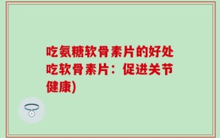 吃氨糖软骨素片的好处吃软骨素片：促进关节健康)
