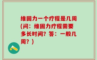 维固力一个疗程是几周(问：维固力疗程需要多长时间？答：一般几周？)