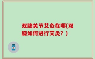 双膝关节艾灸在哪(双膝如何进行艾灸？)