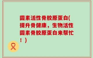 圆素活性骨胶原蛋白(提升骨健康，生物活性圆素骨胶原蛋白来帮忙！)