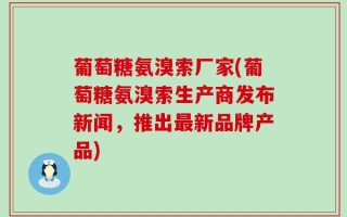 葡萄糖氨溴索厂家(葡萄糖氨溴索生产商发布新闻，推出最新品牌产品)