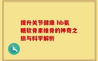 提升关节健康 hb氨糖软骨素维骨的神奇之旅与科学解析