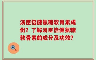 汤臣倍健氨糖软骨素成份？了解汤臣倍健氨糖软骨素的成分及功效？