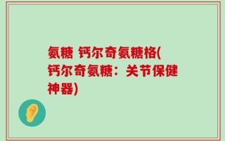 氨糖 钙尔奇氨糖格(钙尔奇氨糖：关节保健神器)